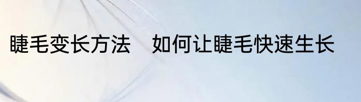 睫毛变长方法　如何让睫毛快速生长