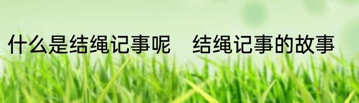 什么是结绳记事呢　结绳记事的故事