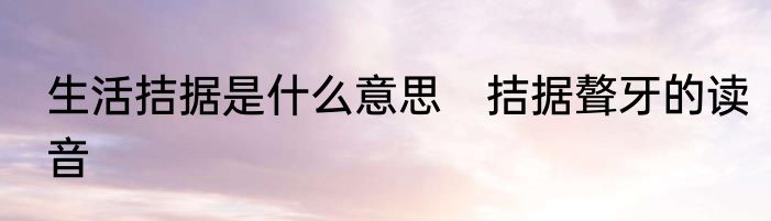 生活拮据是什么意思　拮据聱牙的读音