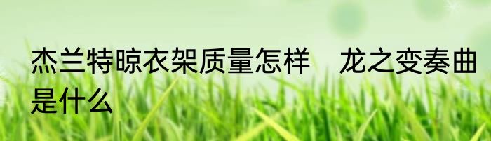 杰兰特晾衣架质量怎样　龙之变奏曲是什么