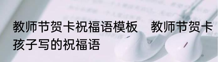 教师节贺卡祝福语模板　教师节贺卡孩子写的祝福语
