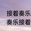 接着奏乐接着舞上一句是什么　接着奏乐接着舞是哪一集多少分钟
