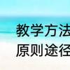 教学方法与教学手段有哪些　教育的原则途径和方法