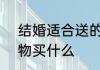 结婚适合送的6类礼物　结婚纪念礼物买什么