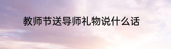 教师节送导师礼物说什么话