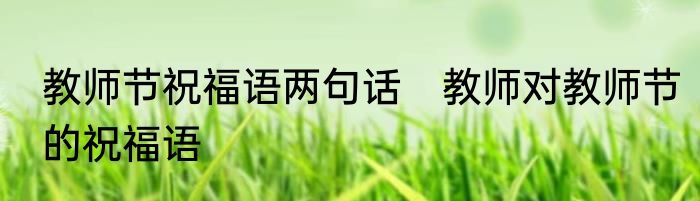教师节祝福语两句话　教师对教师节的祝福语