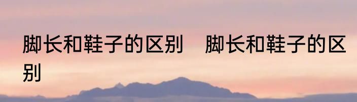 脚长和鞋子的区别　脚长和鞋子的区别