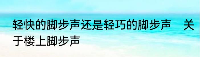 轻快的脚步声还是轻巧的脚步声　关于楼上脚步声