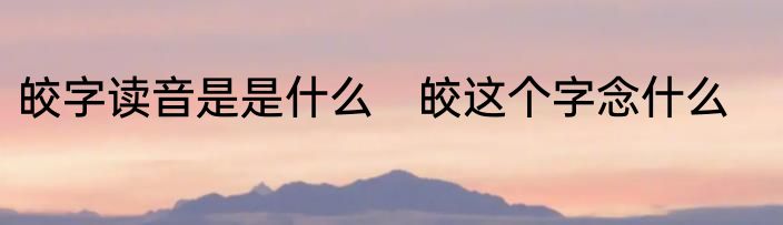 皎字读音是是什么　皎这个字念什么