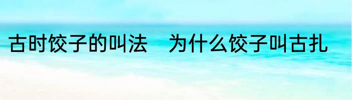 古时饺子的叫法　为什么饺子叫古扎