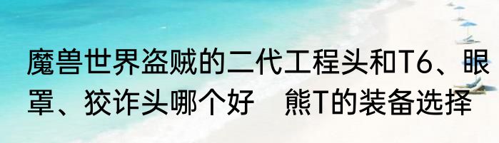 魔兽世界盗贼的二代工程头和T6、眼罩、狡诈头哪个好　熊T的装备选择