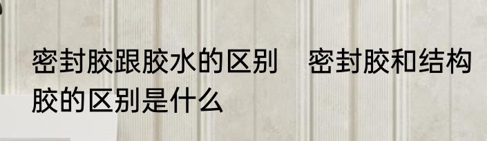 密封胶跟胶水的区别　密封胶和结构胶的区别是什么