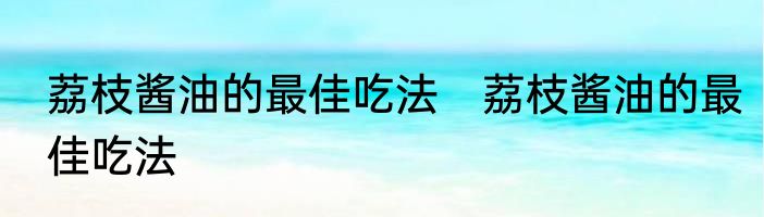 荔枝酱油的最佳吃法　荔枝酱油的最佳吃法
