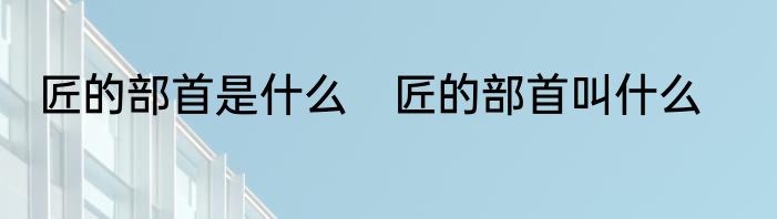 匠的部首是什么　匠的部首叫什么
