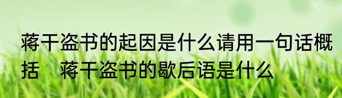 蒋干盗书的起因是什么请用一句话概括　蒋干盗书的歇后语是什么