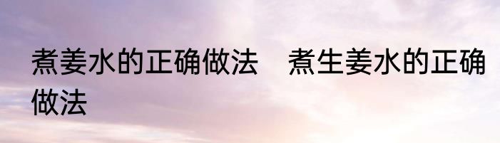 煮姜水的正确做法　煮生姜水的正确做法