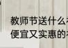 教师节送什么礼物最实在　教师节又便宜又实惠的礼物