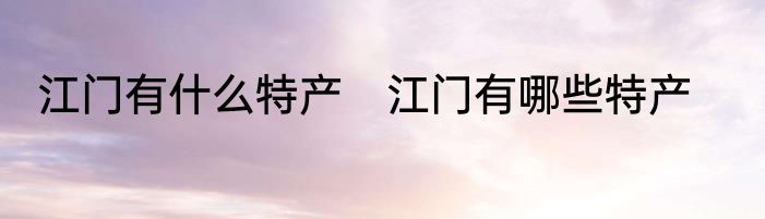 江门有什么特产　江门有哪些特产