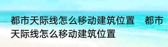 都市天际线怎么移动建筑位置　都市天际线怎么移动建筑位置
