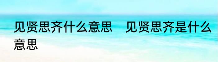见贤思齐什么意思　见贤思齐是什么意思