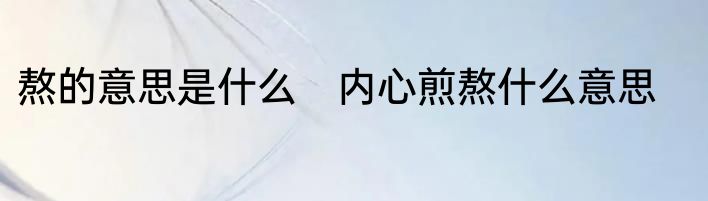 熬的意思是什么　内心煎熬什么意思