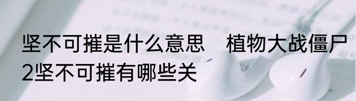 坚不可摧是什么意思　植物大战僵尸2坚不可摧有哪些关