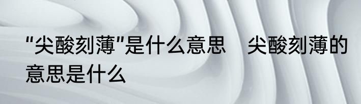 “尖酸刻薄”是什么意思　尖酸刻薄的意思是什么