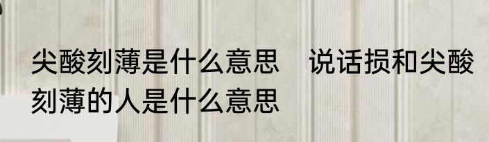 尖酸刻薄是什么意思　说话损和尖酸刻薄的人是什么意思