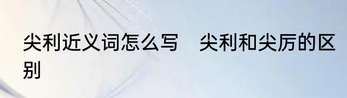 尖利近义词怎么写　尖利和尖厉的区别