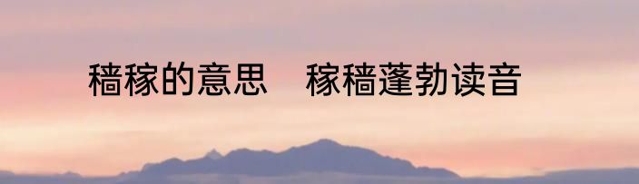 穑稼的意思　稼穑蓬勃读音