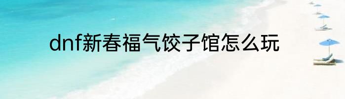 dnf新春福气饺子馆怎么玩