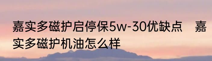 嘉实多磁护启停保5w-30优缺点　嘉实多磁护机油怎么样