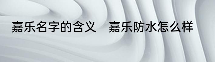 嘉乐名字的含义　嘉乐防水怎么样