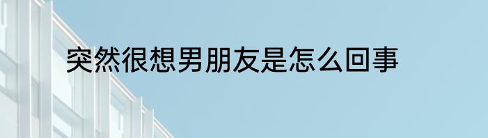 突然很想男朋友是怎么回事