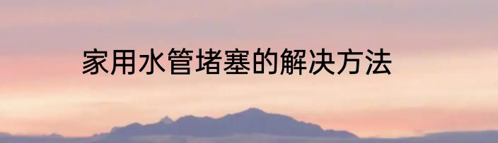 家用水管堵塞的解决方法