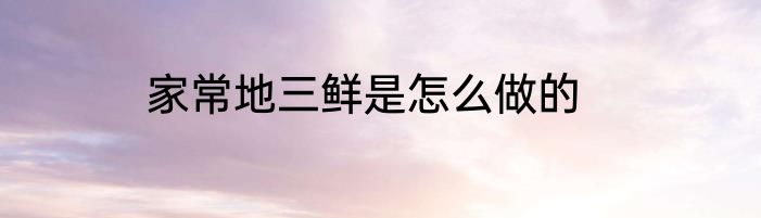 家常地三鲜是怎么做的