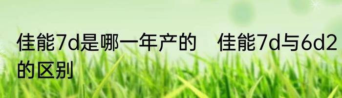 佳能7d是哪一年产的　佳能7d与6d2的区别