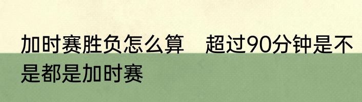 加时赛胜负怎么算　超过90分钟是不是都是加时赛