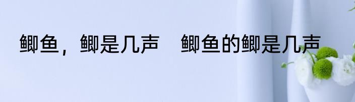 鲫鱼，鲫是几声　鲫鱼的鲫是几声