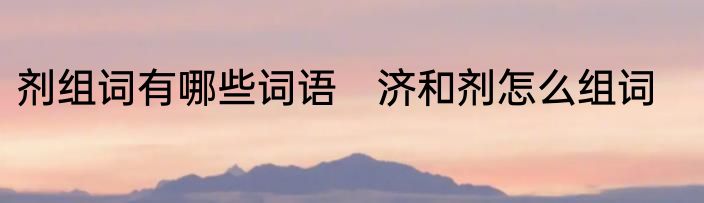 剂组词有哪些词语　济和剂怎么组词