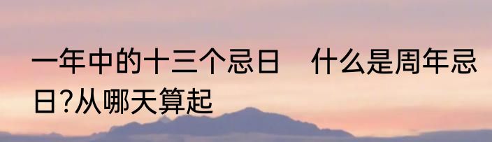 一年中的十三个忌日　什么是周年忌日?从哪天算起