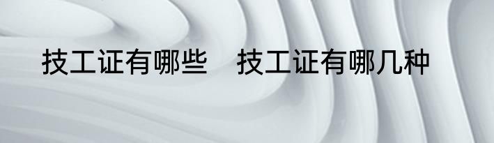 技工证有哪些　技工证有哪几种