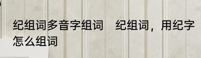 纪组词多音字组词　纪组词，用纪字怎么组词