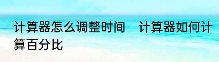 计算器怎么调整时间　计算器如何计算百分比