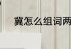 冀怎么组词两个字　冀什么组词