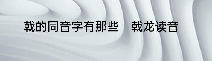 戟的同音字有那些　戟龙读音