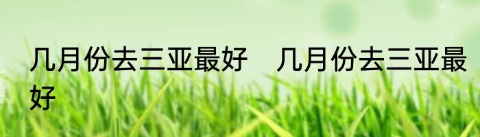 几月份去三亚最好　几月份去三亚最好