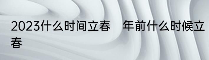 2023什么时间立春　年前什么时候立春