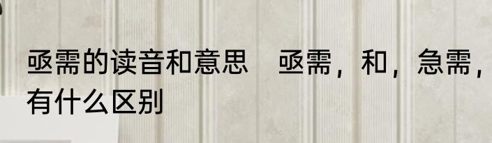 亟需的读音和意思　亟需，和，急需，有什么区别