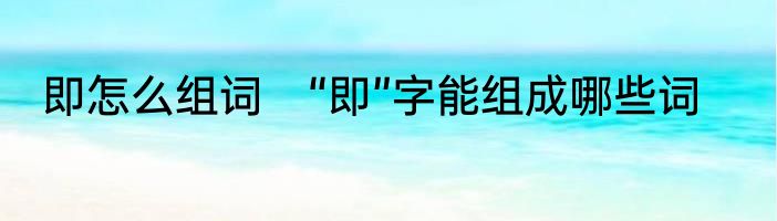 即怎么组词　“即”字能组成哪些词